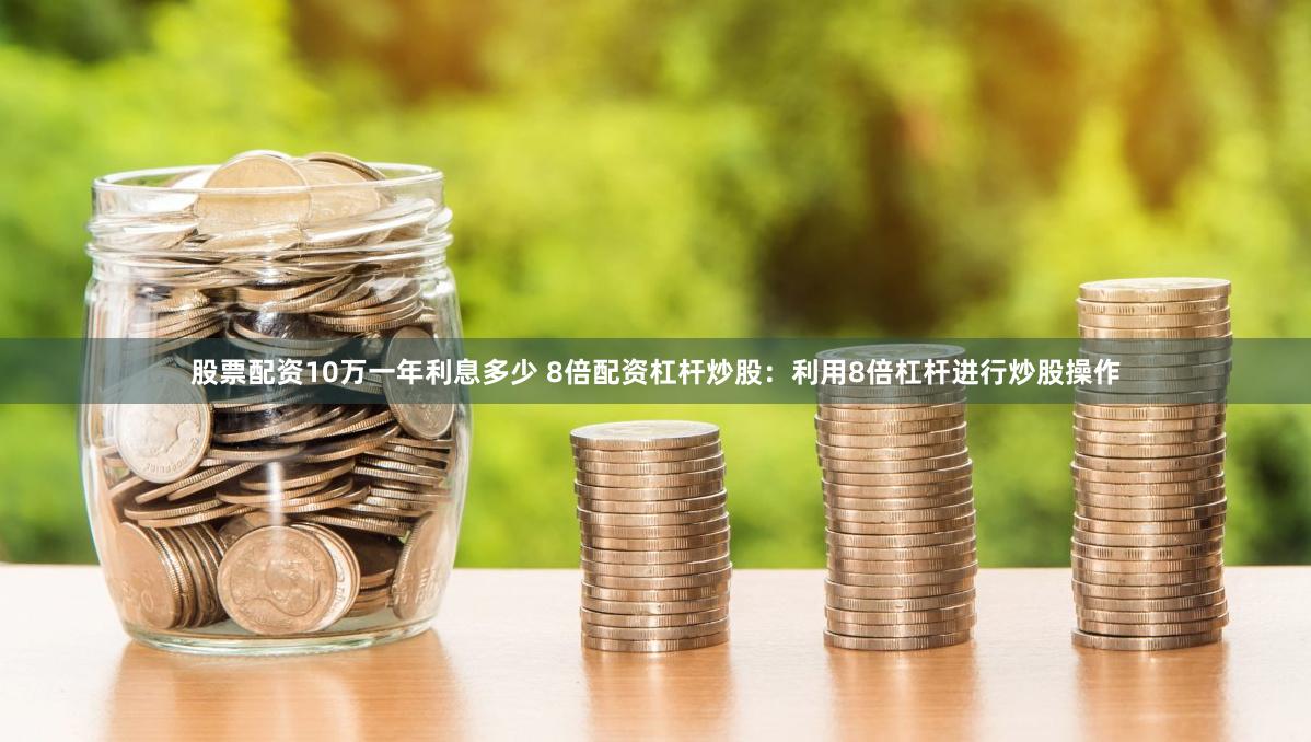 股票配资10万一年利息多少 8倍配资杠杆炒股:利用8倍杠杆进行炒股操作