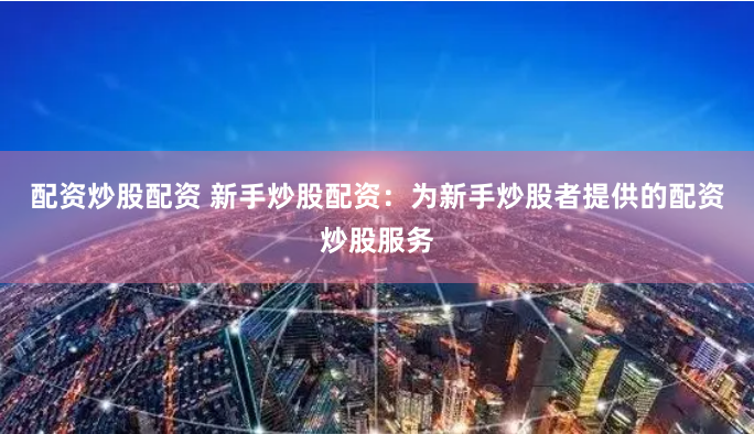 配资炒股配资 新手炒股配资：为新手炒股者提供的配资炒股服务