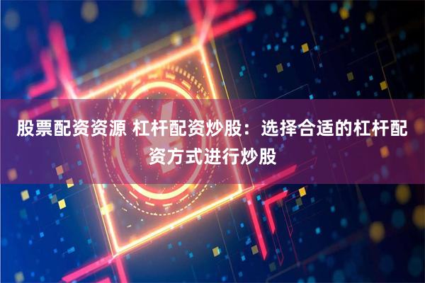股票配资资源 杠杆配资炒股：选择合适的杠杆配资方式进行炒股
