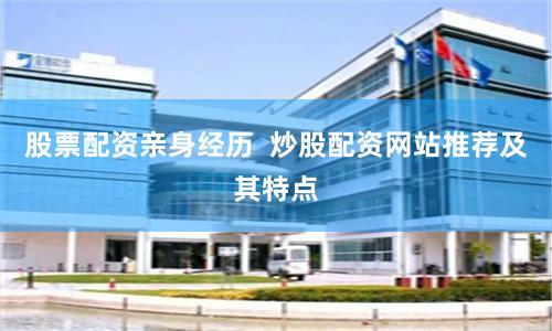 股票配资亲身经历  炒股配资网站推荐及其特点
