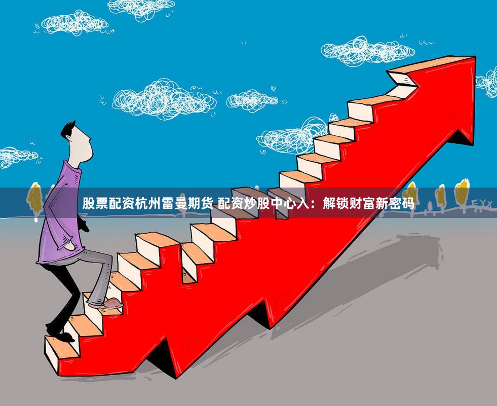 股票配资杭州雷曼期货 配资炒股中心入：解锁财富新密码