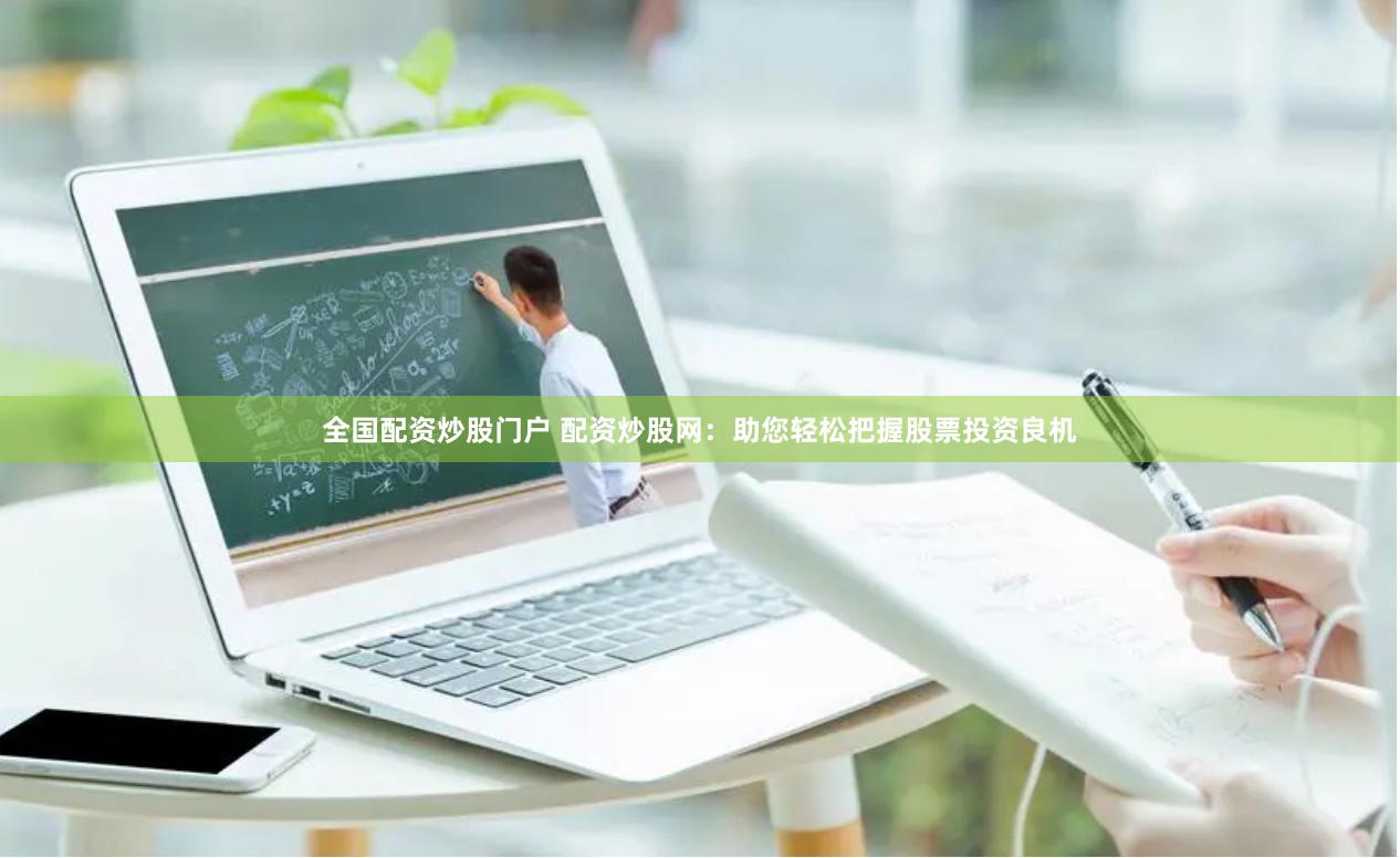 全国配资炒股门户 配资炒股网：助您轻松把握股票投资良机