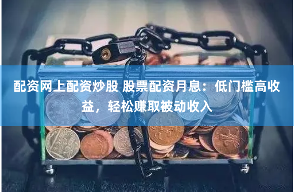 配资网上配资炒股 股票配资月息：低门槛高收益，轻松赚取被动收入