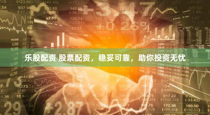 乐股配资 股票配资，稳妥可靠，助你投资无忧
