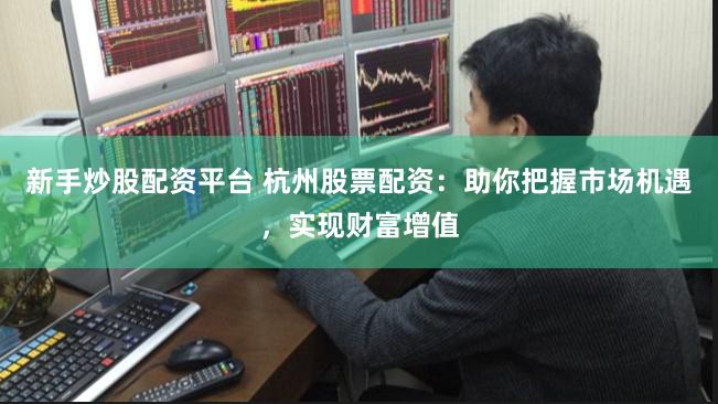 新手炒股配资平台 杭州股票配资：助你把握市场机遇，实现财富增值