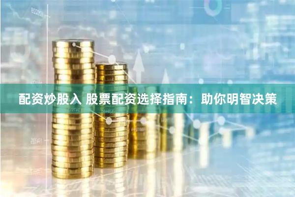 配资炒股入 股票配资选择指南：助你明智决策