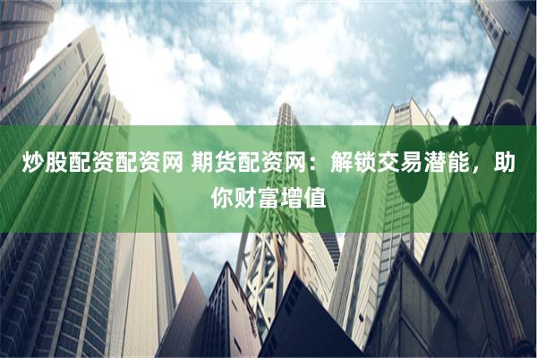 炒股配资配资网 期货配资网:解锁交易潜能,助你财富增值