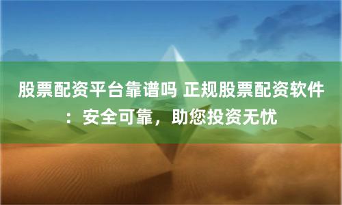 股票配资平台靠谱吗 正规股票配资软件:安全可靠,助您投资无忧