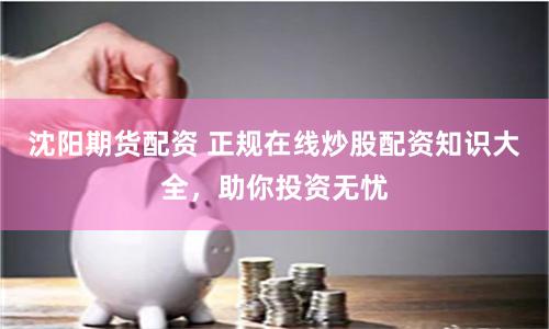 沈阳期货配资 正规在线炒股配资知识大全,助你投资无忧