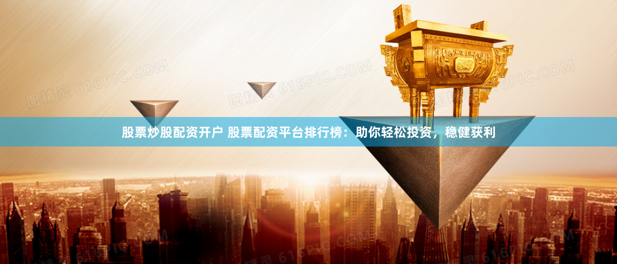 股票炒股配资开户 股票配资平台排行榜:助你轻松投资,稳健获利