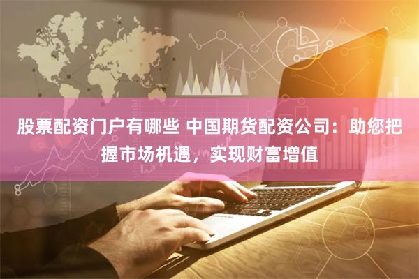 股票配资门户有哪些 中国期货配资公司:助您把握市场机遇,实现财富增值