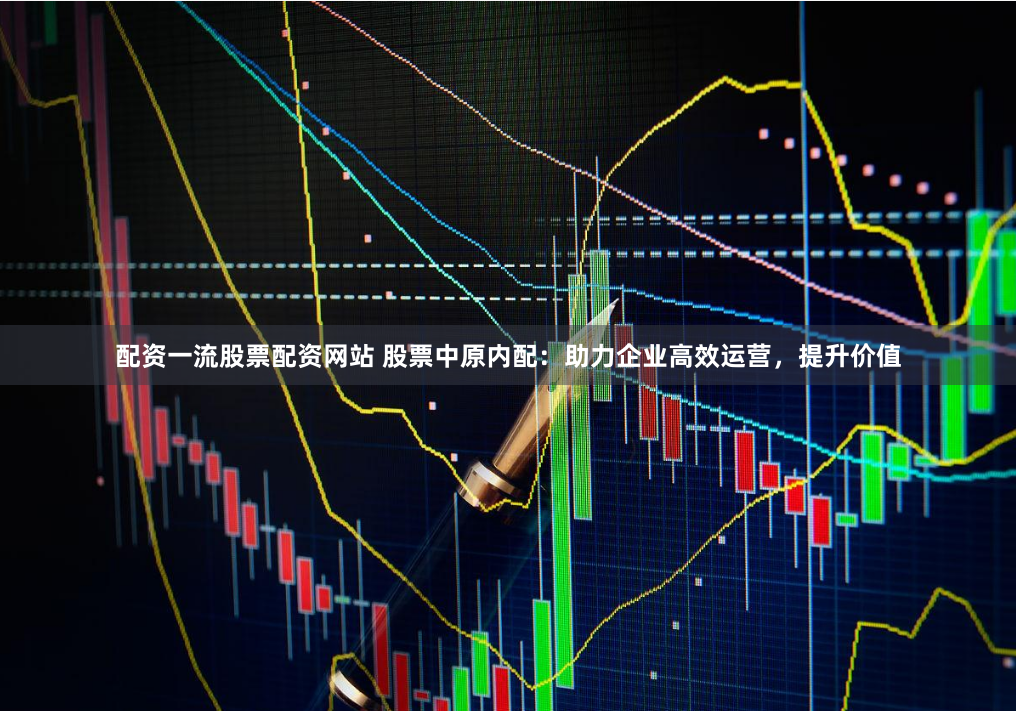 配资一流股票配资网站 股票中原内配:助力企业高效运营,提升价值