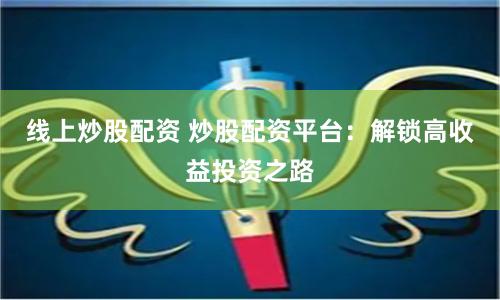 线上炒股配资 炒股配资平台:解锁高收益投资之路