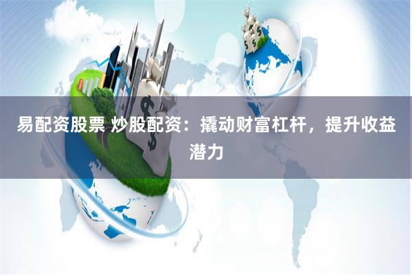易配资股票 炒股配资:撬动财富杠杆,提升收益潜力