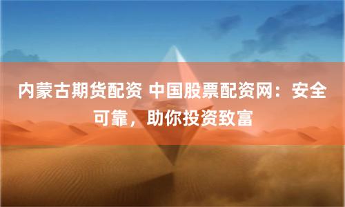内蒙古期货配资 中国股票配资网:安全可靠,助你投资致富