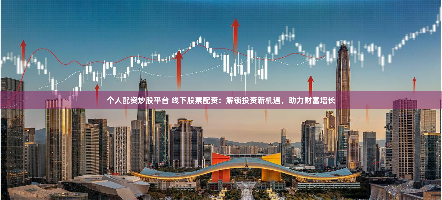 个人配资炒股平台 线下股票配资：解锁投资新机遇，助力财富增长