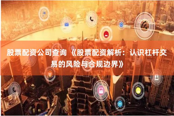 股票配资公司查询 《股票配资解析：认识杠杆交易的风险与合规边界》