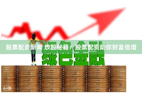 股票配资新闻 炒股秘籍:股票配资助你财富倍增