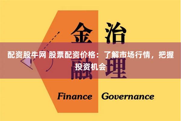 配资股牛网 股票配资价格：了解市场行情，把握投资机会