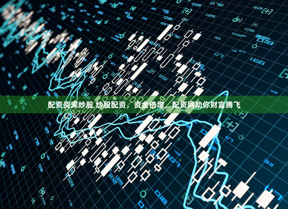 配资资深炒股 炒股配资，资金倍增，配资网助你财富腾飞