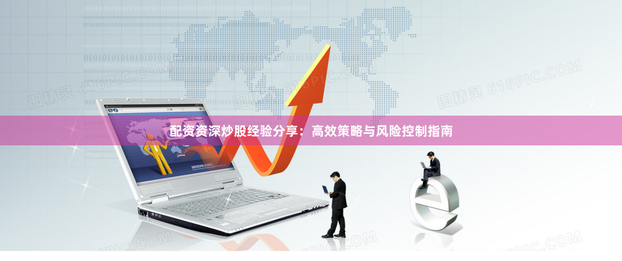 配资资深炒股经验分享：高效策略与风险控制指南